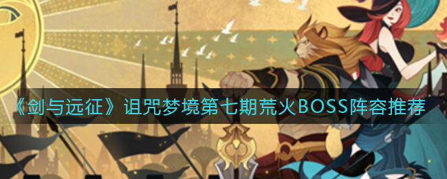 剑与远征诅咒梦境第七期荒火BOSS怎么打? 攻略助你适应