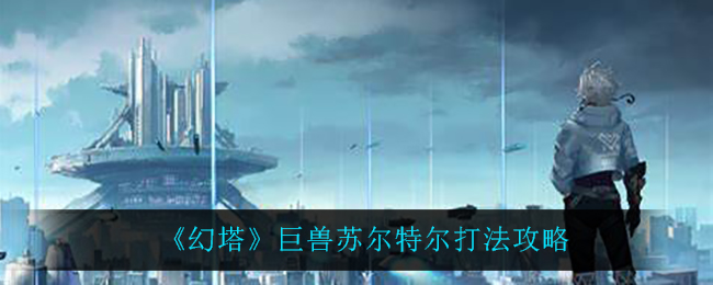 幻塔巨兽苏尔特尔打法攻略 任务链条详细分析